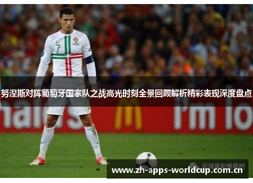 努涅斯对阵葡萄牙国家队之战高光时刻全景回顾解析精彩表现深度盘点